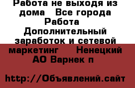 Работа не выходя из дома - Все города Работа » Дополнительный заработок и сетевой маркетинг   . Ненецкий АО,Варнек п.